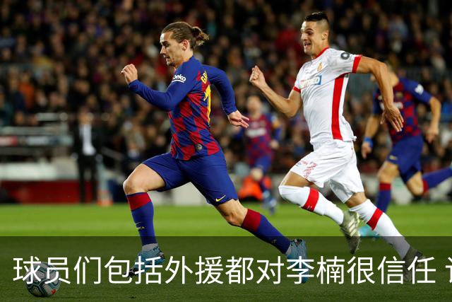 球员们包括外援都对李楠很信任 许利民将负责球队整体方向&青训等