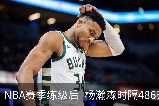 NBA赛季练级后 杨瀚森时隔486天再次为国出战 23日对阵荷兰男篮